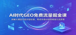 AI时代GEO免费流量掘金课：拆解大模型内容评级标准，零成本借AI持续精准引流获客-木子聊项目