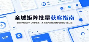 全域矩阵批量获客指南：全套标准化SOP文档合集，多渠道风控基建起号截流扩量打法-木子聊项目