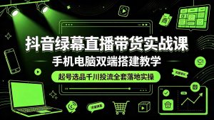 抖音绿幕直播带货实战课，手机电脑双端搭建教学，起号选品千川投流全套落地实操-木子聊项目