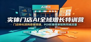 实体门店AI全域增长特训营：门店转化团购套餐搭建，POI权重榜单矩阵同城流量-木子聊项目