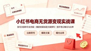 小红书电商无货源变现实战课,账号注册养号全流程,爆款封面标题文案撰写提升笔记曝光与出单-木子聊项目