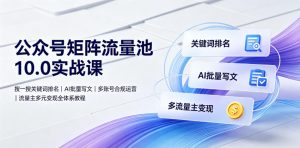 公众号矩阵流量池10.0实战课|搜一搜关键词排名、AI批量写文、多账号合规运营、流量主多元变现全体系教程-木子聊项目