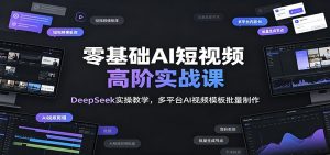 零基础AI短视频高阶实战课:DeepSeek实操教学,多平台AI视频模板批量制作-木子聊项目
