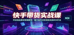 快手带货实战课：开店选品素材剪辑教学，磁力金牛分阶段投流高ROI打法-木子聊项目