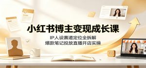 小红书博主变现成长课:IP人设赛道定位全拆解,爆款笔记投放直播开店实操-木子聊项目